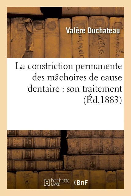 La constriction permanente des mâchoires de cause dentaire : son traitement - Valère Duchateau - HACHETTE BNF