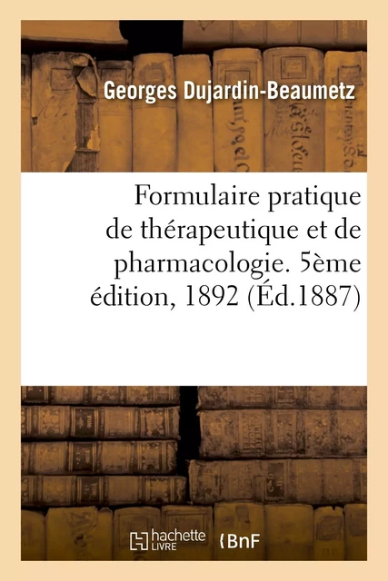 Formulaire pratique de thérapeutique et de pharmacologie. 5ème édition, 1892 - Georges Dujardin-Beaumetz - HACHETTE BNF