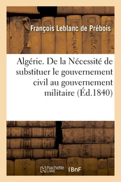 Algérie. De la Nécessité de substituer le gouvernement civil au gouvernement militaire