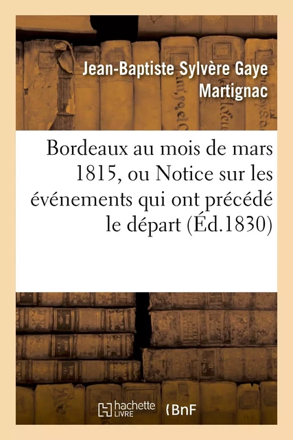 Bordeaux au mois de mars 1815, ou Notice sur les événemens qui ont précédé le départ - Jean-Baptiste Sylvère Gaye Martignac - HACHETTE BNF