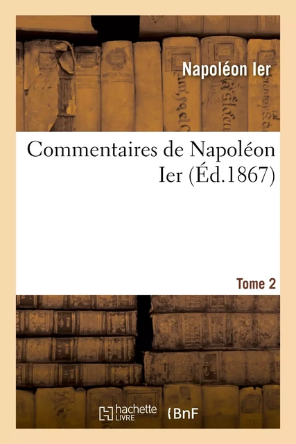 Commentaires de Napoléon Ier. Tome 2 -  Napoléon Ier - HACHETTE BNF