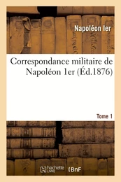 Correspondance militaire de Napoléon 1er, extraite de la Correspondance générale. Tome 1