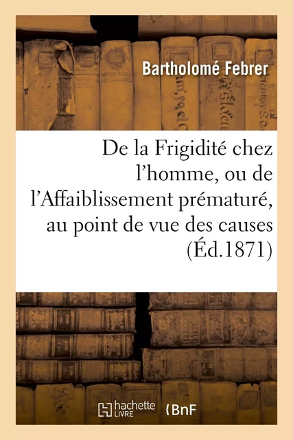 De la Frigidité chez l'homme, ou de l'Affaiblissement prématuré, au point de vue des causes - Bartholomé Febrer - HACHETTE BNF