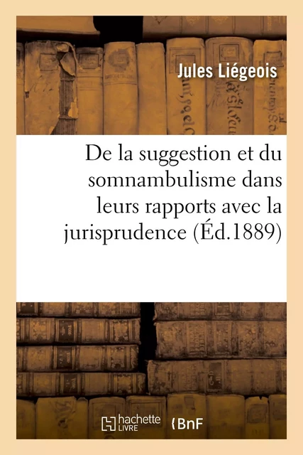 De la suggestion et du somnambulisme dans leurs rapports avec la jurisprudence et la médecine légale - Jules Liégeois - HACHETTE BNF