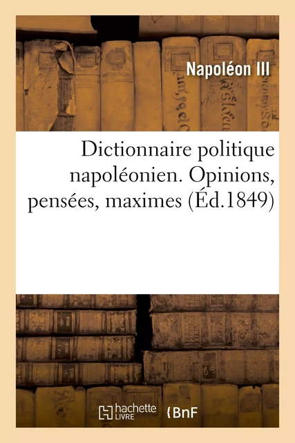 Dictionnaire politique napoléonien. Opinions, pensées, maximes extraites des ouvrages - Napoléon Bonaparte - HACHETTE BNF