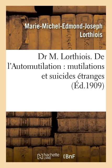 Dr M. Lorthiois. De l'Automutilation : mutilations et suicides étranges - Marie-Michel-Edmond-Joseph Lorthiois - HACHETTE BNF