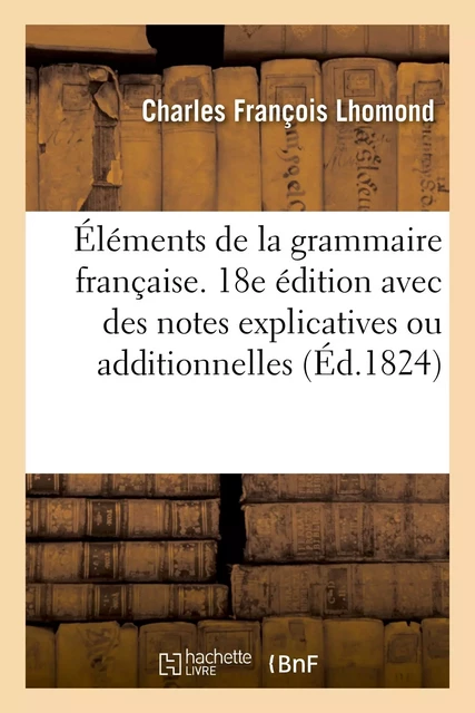 Éléments de la grammaire française. 18e édition avec des notes explicatives ou additionnelles - Charles François Lhomond - HACHETTE BNF