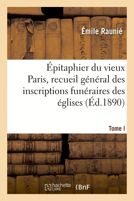 Épitaphier du vieux Paris, recueil général des inscriptions funéraires des églises. Tome I - Émile Raunié - HACHETTE BNF