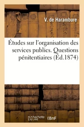 Études sur l'organisation des services publics. Questions pénitentiaires. De l'Aliénation mentale