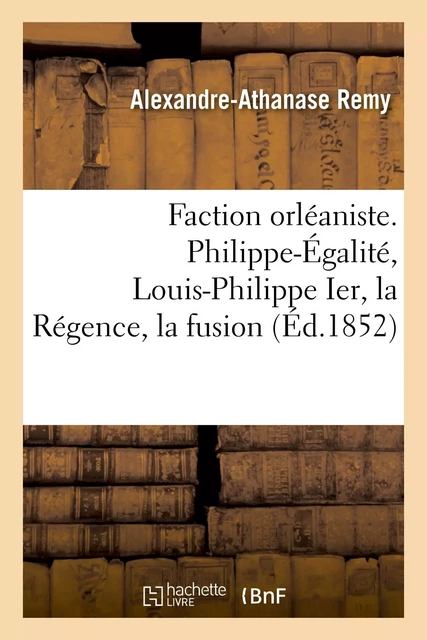 Faction orléaniste. Philippe-Égalité, Louis-Philippe Ier, la Régence, la fusion - Alexandre-Athanase Remy - HACHETTE BNF