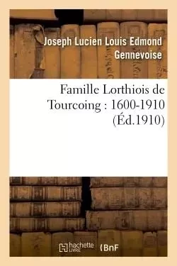 Famille Lorthiois de Tourcoing : 1600-1910 - Joseph Lucien Louis Edmond Gennevoise - HACHETTE BNF