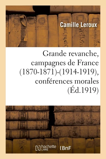 Grande revanche, campagnes de France (1870-1871)-(1914-1919), conférences morales et patriotiques - Camille Leroux - HACHETTE BNF