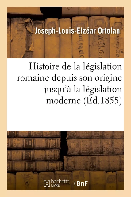 Histoire de la législation romaine depuis son origine jusqu'à la législation moderne, suivie - Joseph-Louis-Elzéar Ortolan - HACHETTE BNF