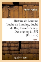 Histoire de Lorraine (duché de Lorraine, duché de Bar, Trois-Évêchés). Tome I. Des origines à 1552