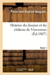 Histoire du donjon et du château de Vincennes, depuis leur origine. Tome 1