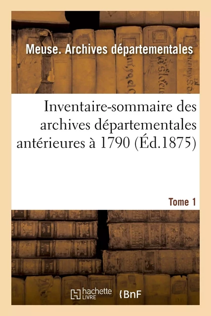 Inventaire-sommaire des archives départementales antérieures à 1790 : Meuse, tome 1 -  Meuse - HACHETTE BNF