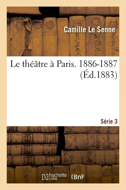 Le théâtre à Paris. 3e série. 1886-1887 - Camille Le Senne - HACHETTE BNF