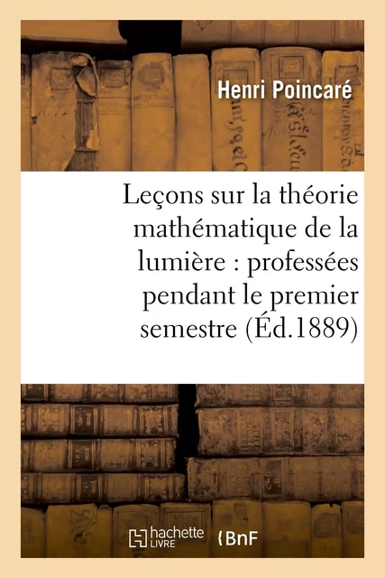 Leçons sur la théorie mathématique de la lumière, professées pendant le premier semestre 1887-1888 - Henri Poincaré - HACHETTE BNF