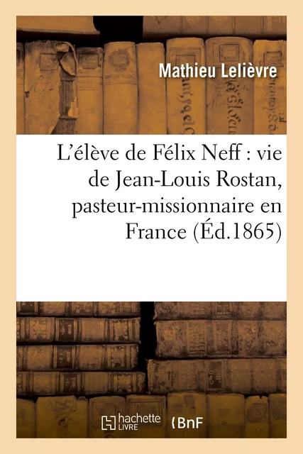 L'élève de Félix Neff : vie de Jean-Louis Rostan, pasteur-missionnaire en France, en Suisse - Mathieu Lelièvre - HACHETTE BNF