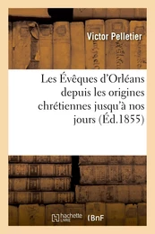 Les Évêques d'Orléans depuis les origines chrétiennes jusqu'à nos jours