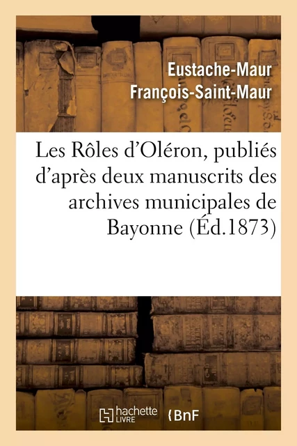 Les Rôles d'Oléron, publiés d'après deux manuscrits des archives municipales de Bayonne - Eustache-Maur François-Saint-Maur - HACHETTE BNF