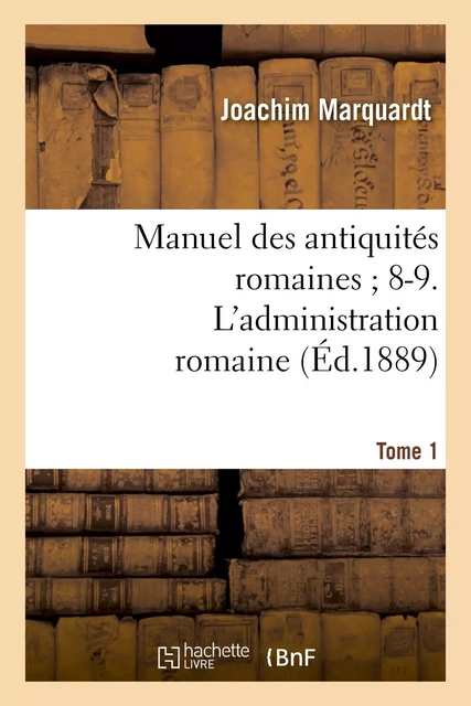 Manuel des antiquités romaines 8-9. L'administration romaine. Tome 1 - Joachim Marquardt - HACHETTE BNF