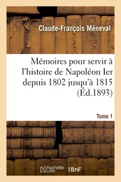 Mémoires pour servir à l'histoire de Napoléon Ier depuis 1802 jusqu'à 1815. Tome 1