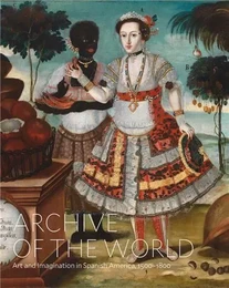 Archive of the World: Art and Imagination in Spanish America, 1500-1800 /anglais