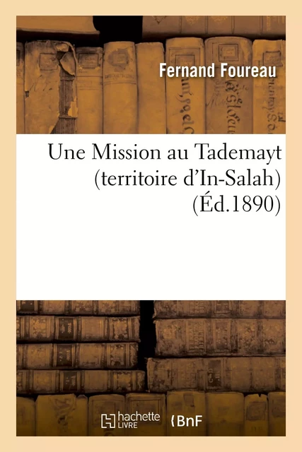 Une Mission au Tademayt (territoire d'In-Salah), en 1890. Rapport à M. le ministre de l'instruction - Fernand Foureau - HACHETTE BNF