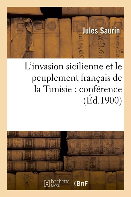 L'invasion sicilienne et le peuplement français de la Tunisie : conférence faite, en mars et avril - Jules Saurin - HACHETTE BNF