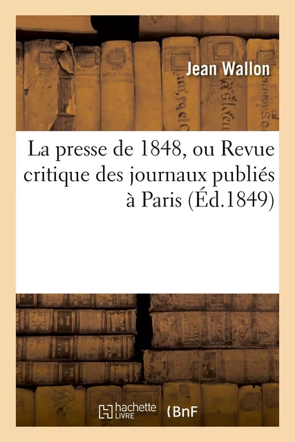 La presse de 1848, ou Revue critique des journaux publiés à Paris depuis la Révolution de février - Jean Wallon - HACHETTE BNF