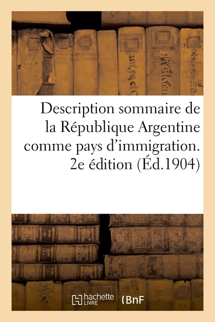 Description sommaire de la République Argentine comme pays d'immigration. 2e édition -  - HACHETTE BNF