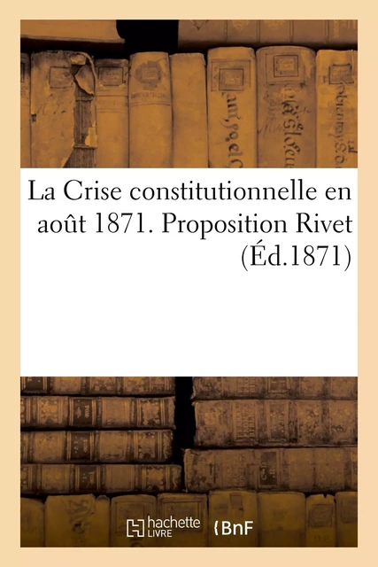 La Crise constitutionnelle en août 1871. Proposition Rivet -  - HACHETTE BNF