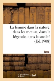 La femme dans la nature, dans les moeurs, dans la légende, dans la société. Tome I