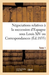 Négociations relatives à la succession d'Espagne sous Louis XIV ou Correspondances, mémoires. Tome 1