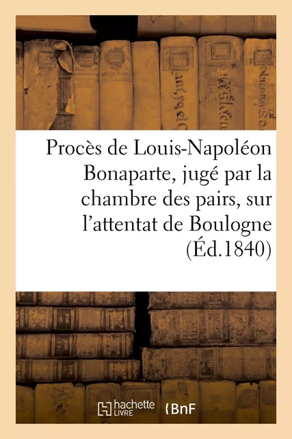 Procès de Louis-Napoléon Bonaparte, jugé par la chambre des pairs, sur l'attentat de Boulogne -  - HACHETTE BNF