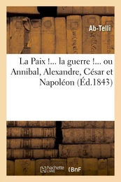 La Paix !... la guerre !... ou Annibal, Alexandre, César et Napoléon considérés politiquement