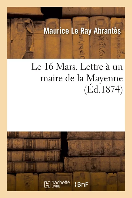 Le 16 Mars. Lettre à un maire de la Mayenne - Maurice Le Ray Abrantès - HACHETTE BNF