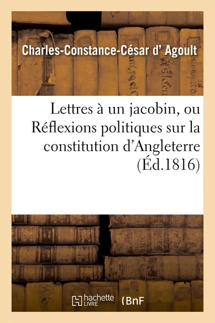 Lettres à un jacobin, ou Réflexions politiques sur la constitution d'Angleterre et la charte royale - Charles-Constance-César-Loup-Joseph-Mathieu d'Agoult - HACHETTE BNF