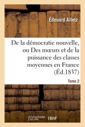 De la démocratie nouvelle, ou Des moeurs et de la puissance des classes moyennes en France. Tome 2