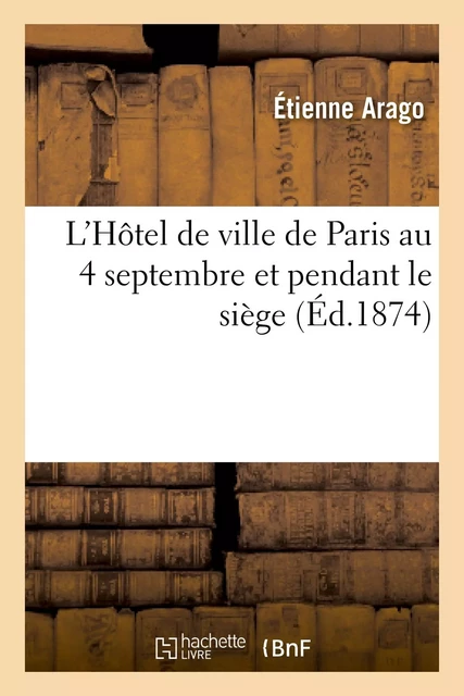 L'Hôtel de ville de Paris au 4 septembre et pendant le siège : Réponse à M. le comte Daru - Étienne Arago - HACHETTE BNF