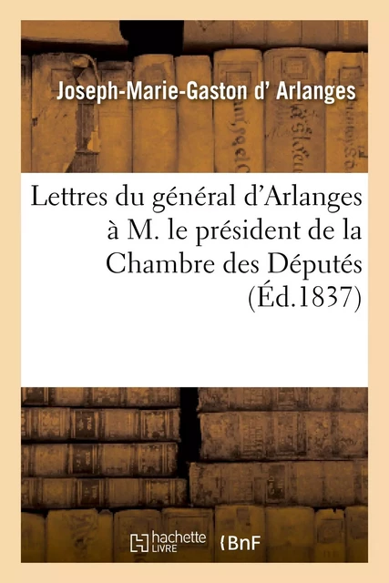 Lettres du général d'Arlanges à M. le président de la Chambre des Députés, en réponse au discours - Joseph-Marie-Gaston d'Arlanges - HACHETTE BNF