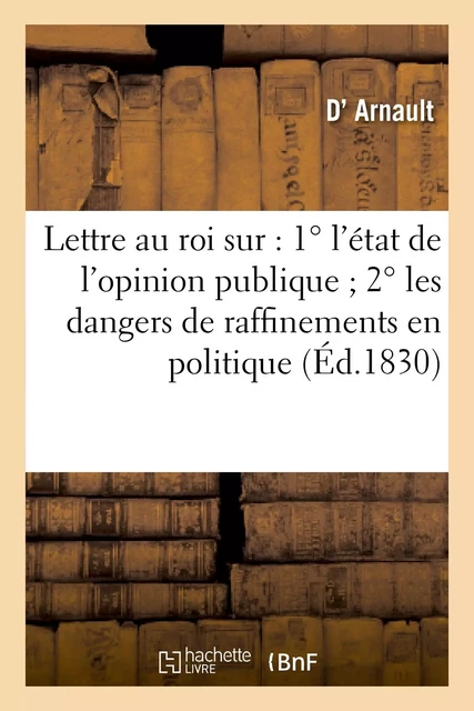 Lettre au roi sur : 1°l'état de l'opinion publique 2°les dangers de raffinemens en politique -  d'Arnault - HACHETTE BNF