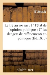 Lettre au roi sur : 1°l'état de l'opinion publique 2°les dangers de raffinemens en politique