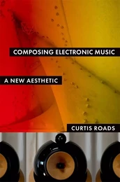 CURTIS ROADS : COMPOSING ELECTRONIC MUSIC A NEW AESTHETIC