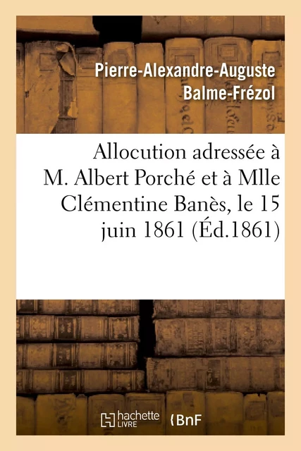 Allocution adressée à M. Albert Porché et à Mlle Clémentine Banès, le 15 juin 1861, au moment - Pierre-Alexandre-Auguste Balme-Frézol,  Balme - HACHETTE BNF