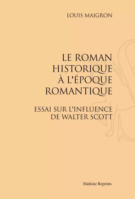 LE ROMAN HISTORIQUE A L'EPOQUE ROMANTIQUE. ESSAI SUR L'INFLUENCE DE WALTER SCOTT (1898) -  MAIGRON LOUIS - SLATKIN REPRINT