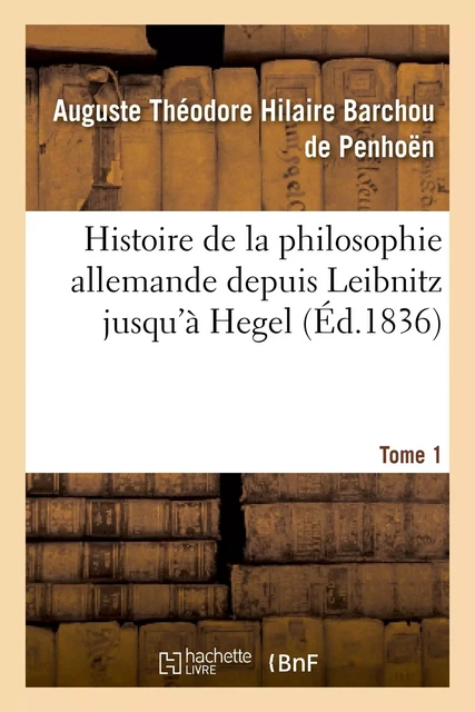 Histoire de la philosophie allemande depuis Leïbnitz jusqu'à Hegel. Tome 1 - Auguste Théodore Hilaire Barchou de Penhoën - HACHETTE BNF