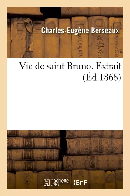 Vie de saint Bruno. Extrait de l'ouvrage intitulé : les Chartreux et la Chartreuse de Bosserville - Charles-Eugène Berseaux,  Berseaux - HACHETTE BNF