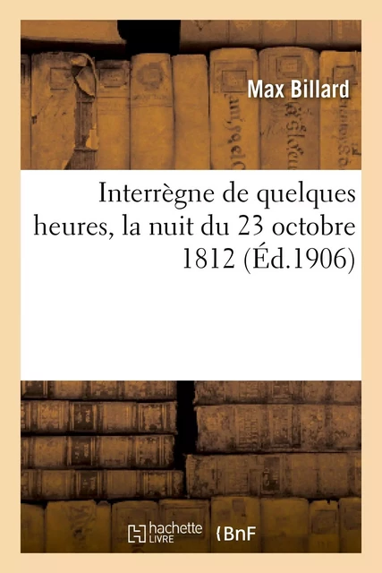 Interrègne de quelques heures, la nuit du 23 octobre 1812 - Max Billard - HACHETTE BNF